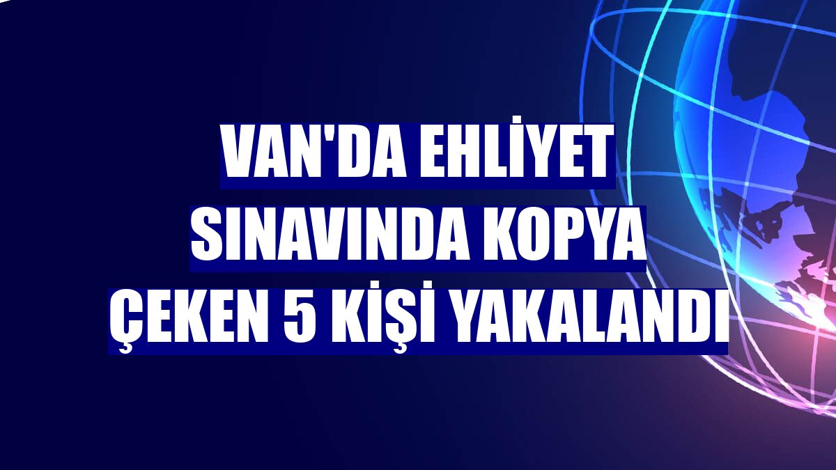 Van'da ehliyet sınavında kopya çeken 5 kişi yakalandı