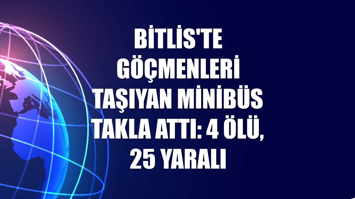 Bitlis'te göçmenleri taşıyan minibüs takla attı: 4 ölü, 25 yaralı