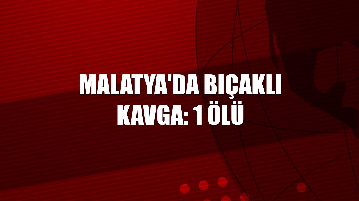 Malatya'da bıçaklı kavga: 1 ölü