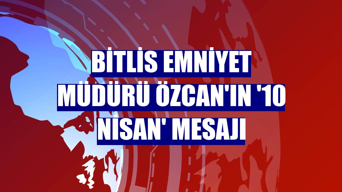 Bitlis Emniyet Müdürü Özcan'ın '10 Nisan' mesajı