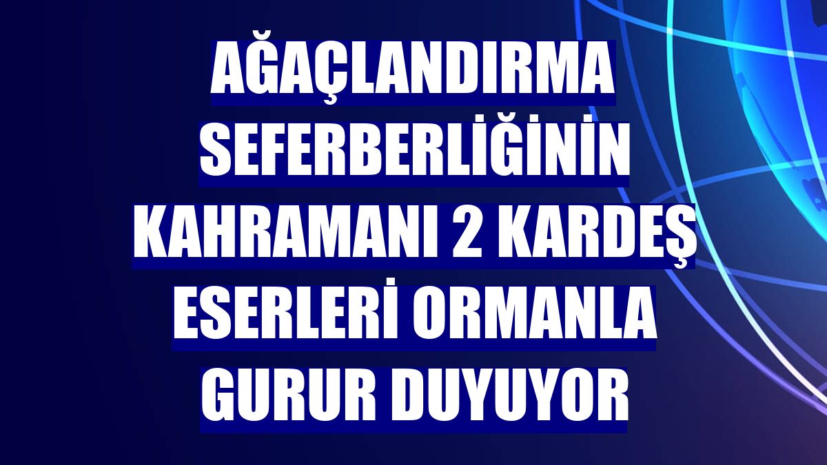 Ağaçlandırma seferberliğinin kahramanı 2 kardeş eserleri ormanla gurur duyuyor