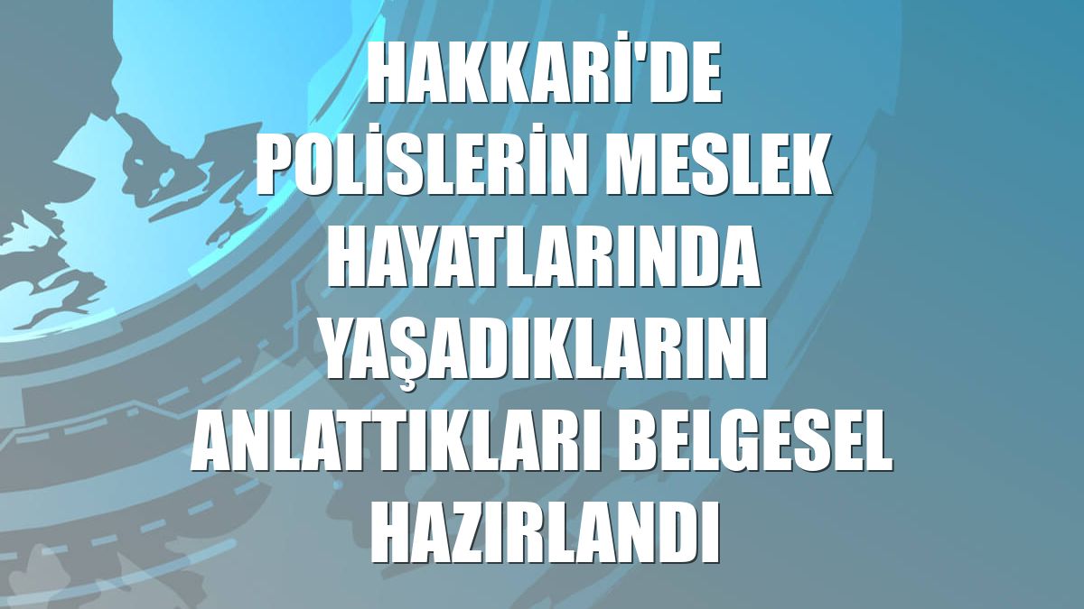 Hakkari'de polislerin meslek hayatlarında yaşadıklarını anlattıkları belgesel hazırlandı