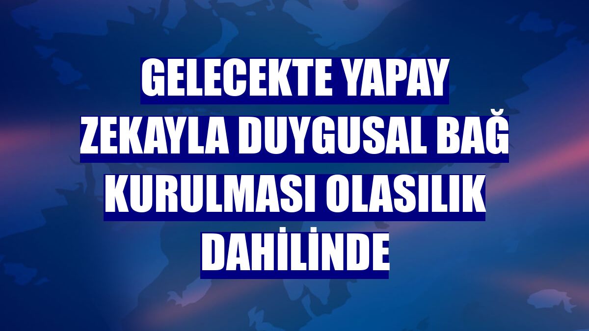 Gelecekte yapay zekayla duygusal bağ kurulması olasılık dahilinde