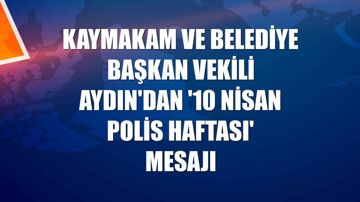 Kaymakam ve Belediye Başkan Vekili Aydın'dan '10 Nisan Polis Haftası' mesajı