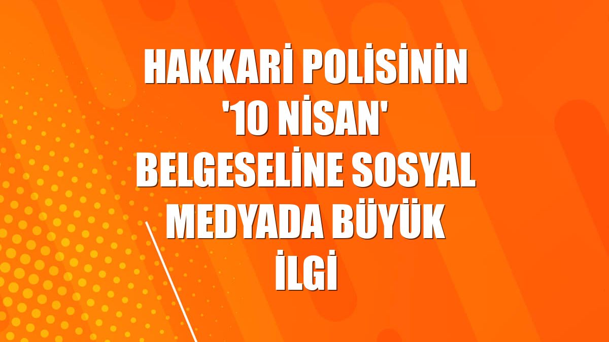 Hakkari polisinin '10 Nisan' belgeseline sosyal medyada büyük ilgi