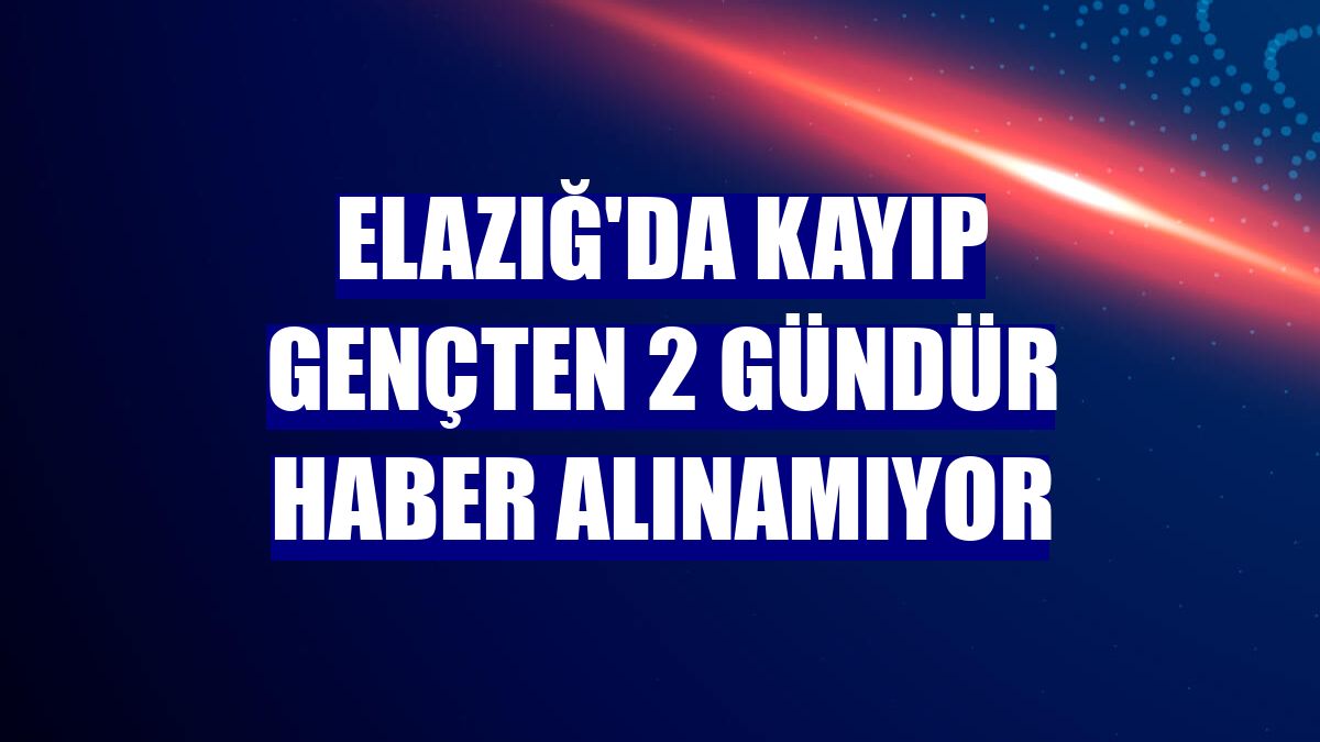 Elazığ'da kayıp gençten 2 gündür haber alınamıyor