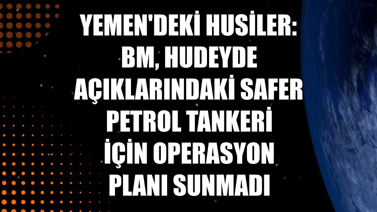 Yemen'deki Husiler: BM, Hudeyde açıklarındaki Safer petrol tankeri için operasyon planı sunmadı