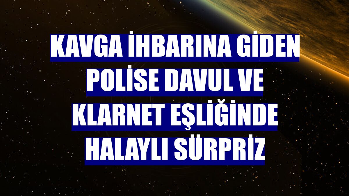 Kavga ihbarına giden polise davul ve klarnet eşliğinde halaylı sürpriz
