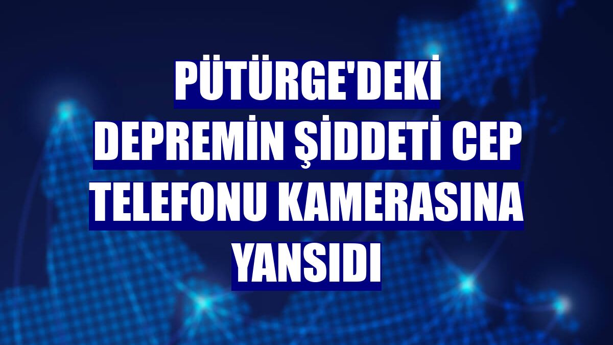 Pütürge'deki depremin şiddeti cep telefonu kamerasına yansıdı