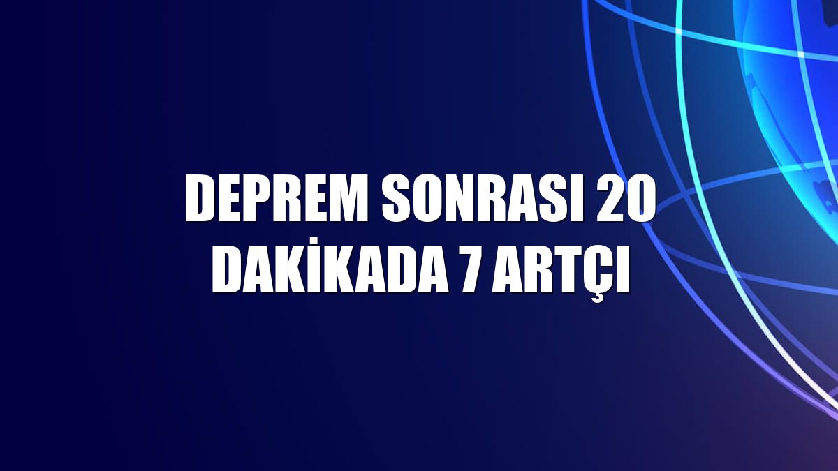 Deprem sonrası 20 dakikada 7 artçı