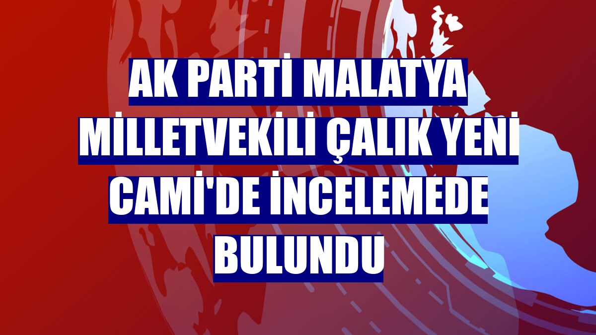AK Parti Malatya Milletvekili Çalık Yeni Cami'de incelemede bulundu