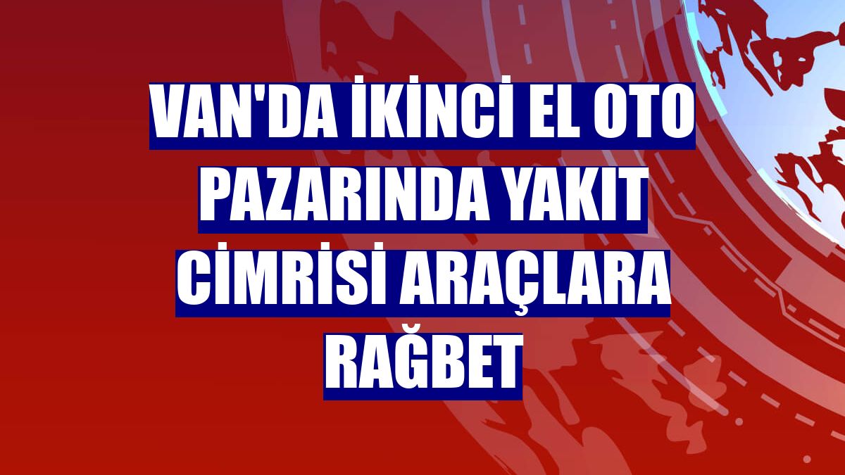 Van'da ikinci el oto pazarında yakıt cimrisi araçlara rağbet