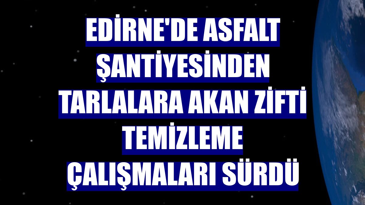 Edirne'de asfalt şantiyesinden tarlalara akan zifti temizleme çalışmaları sürdü