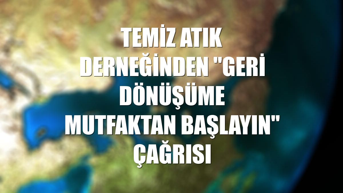 Temiz Atık Derneğinden "geri dönüşüme mutfaktan başlayın" çağrısı