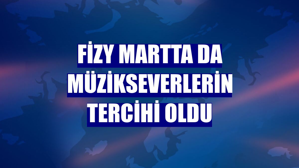 fizy martta da müzikseverlerin tercihi oldu