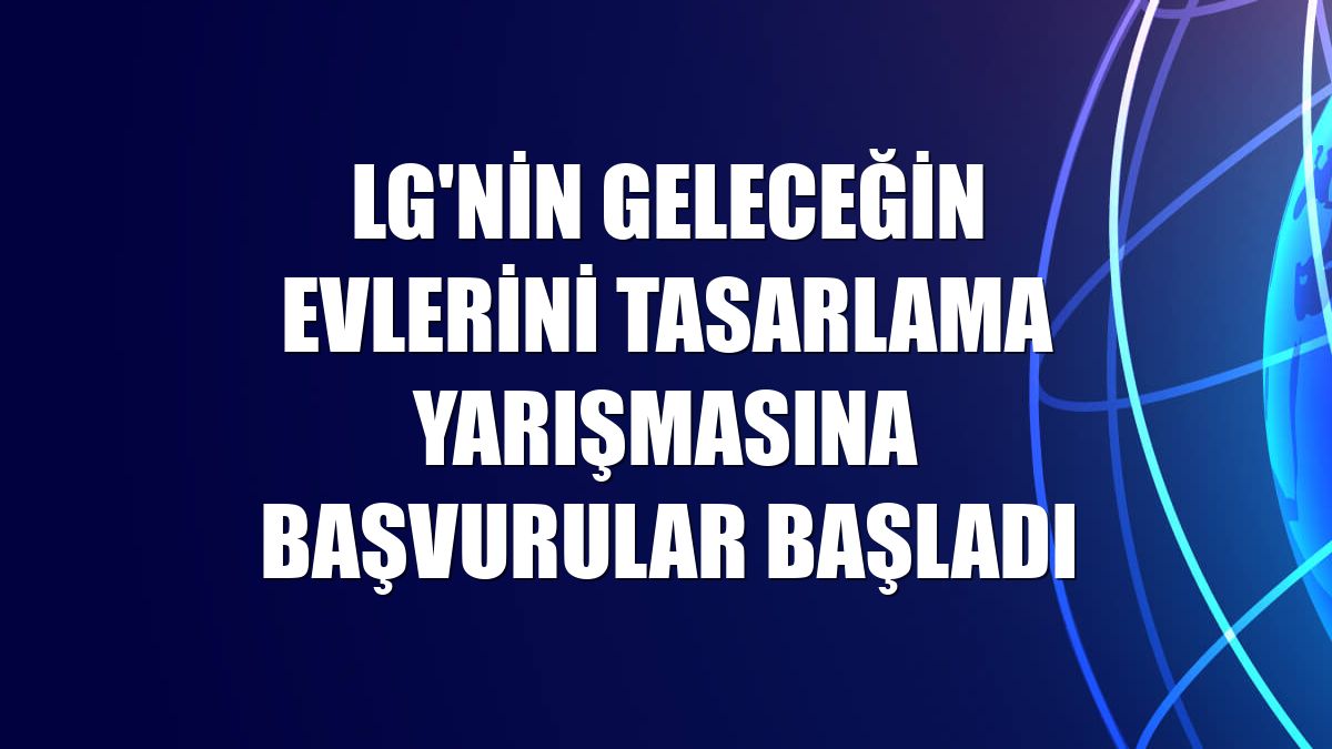 LG'nin geleceğin evlerini tasarlama yarışmasına başvurular başladı