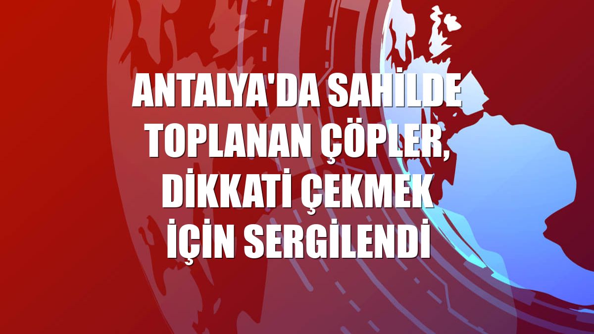 Antalya'da sahilde toplanan çöpler, dikkati çekmek için sergilendi
