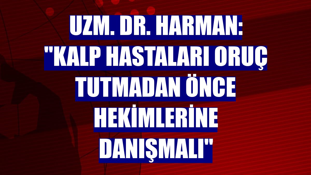 Uzm. Dr. Harman: "Kalp hastaları oruç tutmadan önce hekimlerine danışmalı"