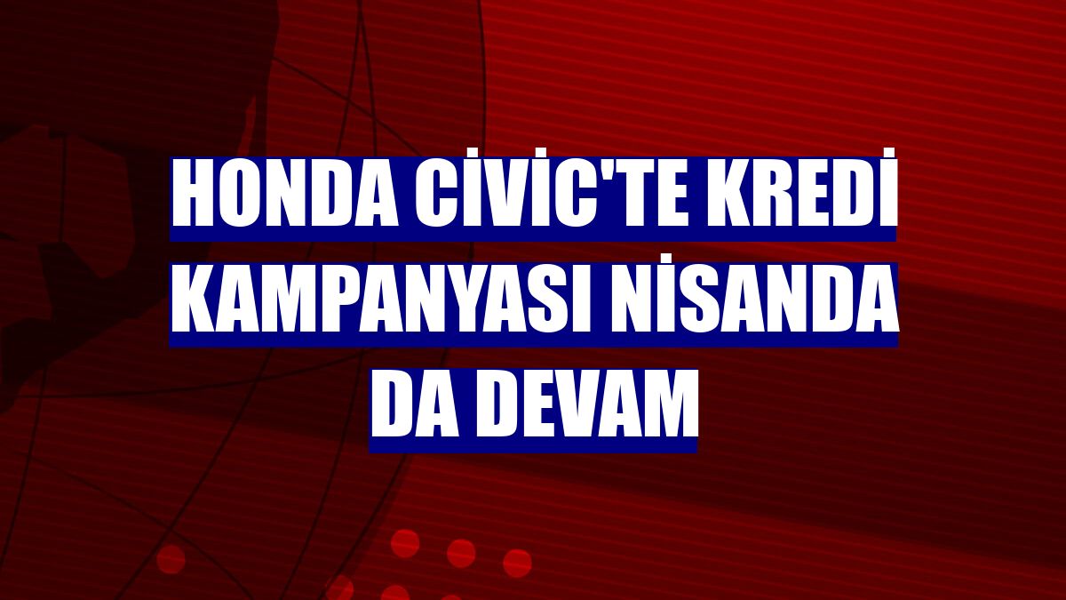 Honda Civic'te kredi kampanyası nisanda da devam