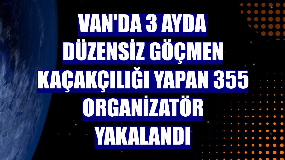 Van'da 3 ayda düzensiz göçmen kaçakçılığı yapan 355 organizatör yakalandı
