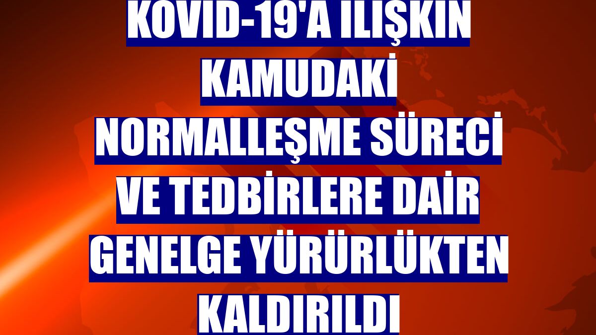 Kovid-19'a ilişkin kamudaki normalleşme süreci ve tedbirlere dair genelge yürürlükten kaldırıldı