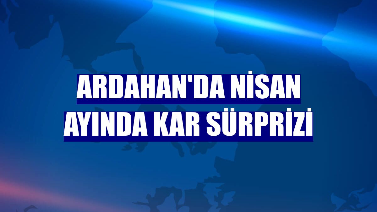 Ardahan'da Nisan ayında kar sürprizi