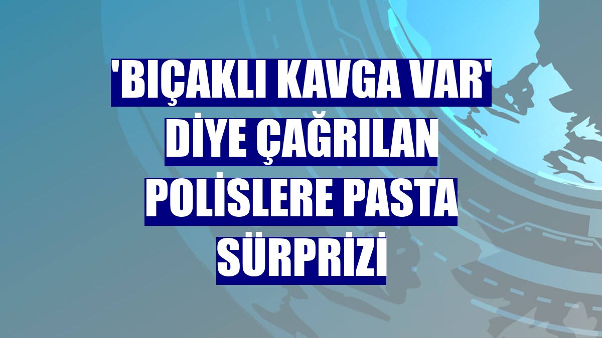 'Bıçaklı kavga var' diye çağrılan polislere pasta sürprizi