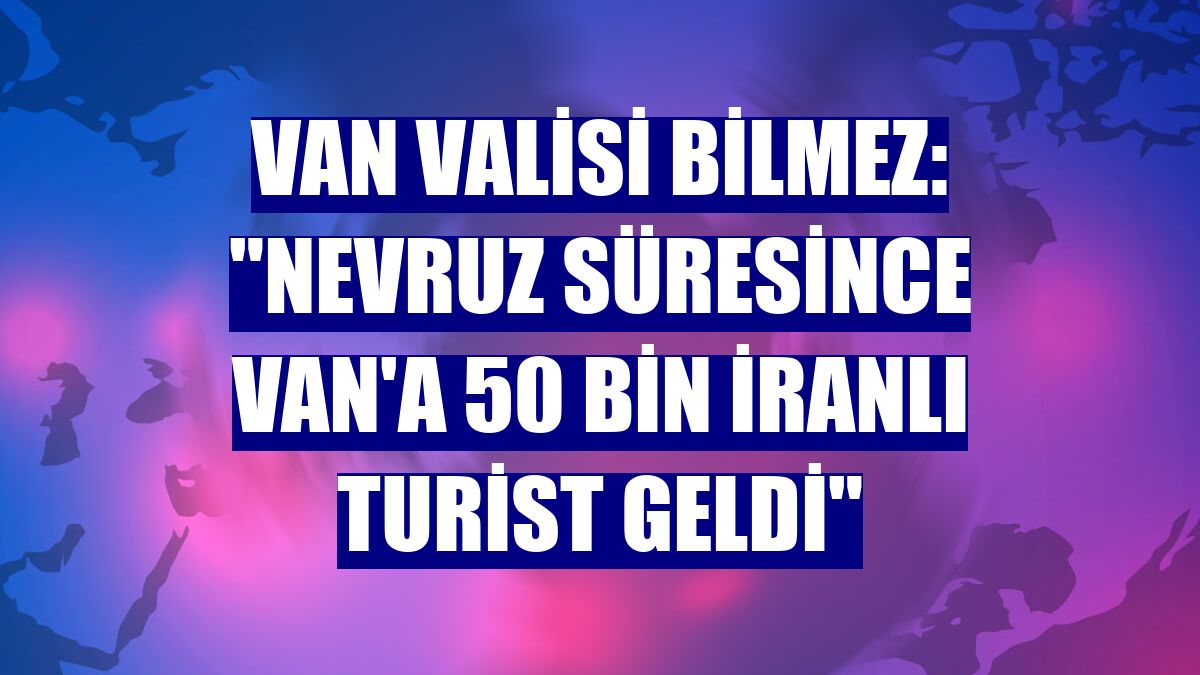 Van Valisi Bilmez: "Nevruz süresince Van'a 50 bin İranlı turist geldi"