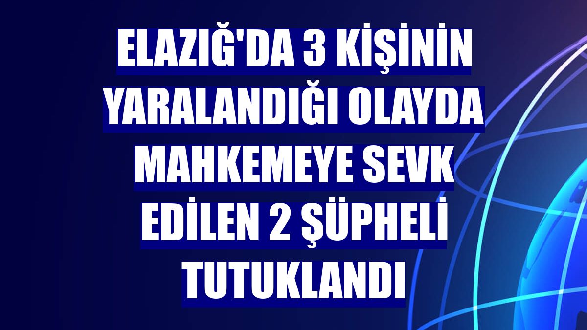 Elazığ'da 3 kişinin yaralandığı olayda mahkemeye sevk edilen 2 şüpheli tutuklandı