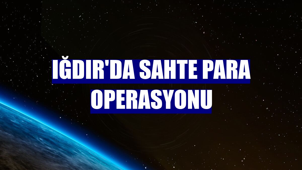 Iğdır'da sahte para operasyonu