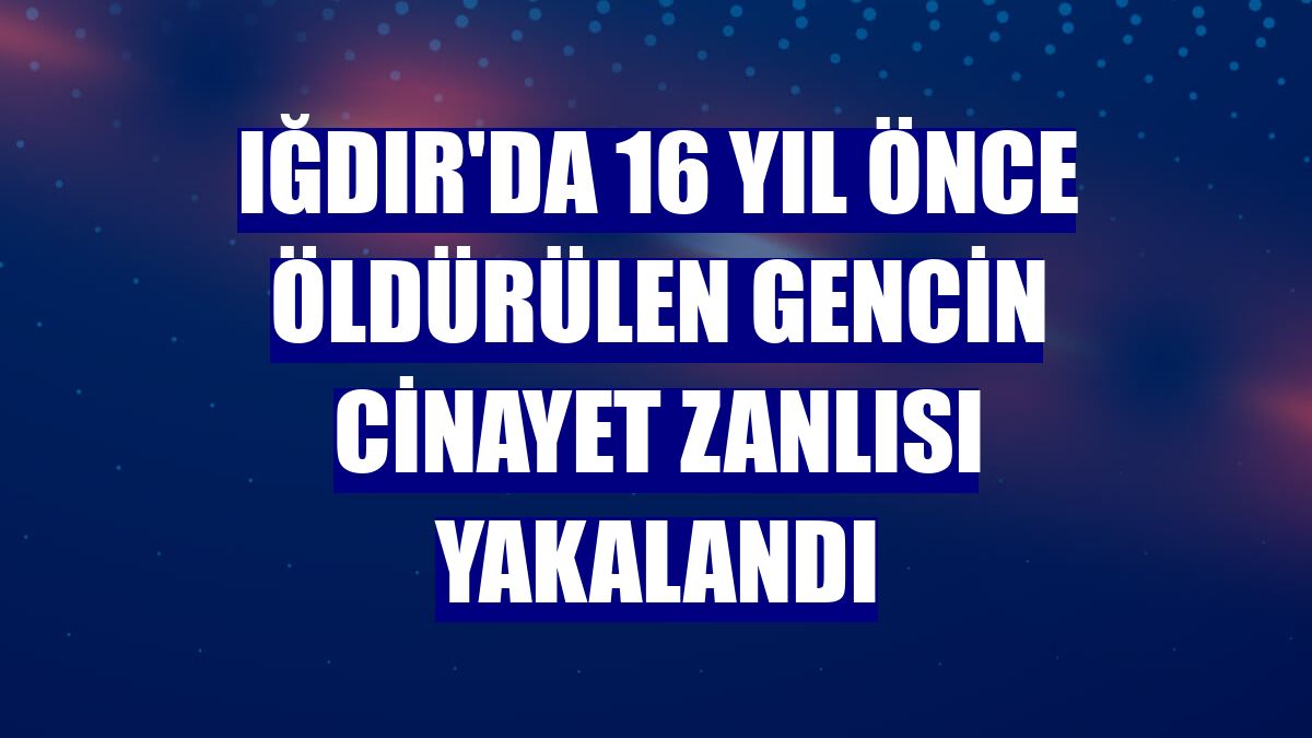 Iğdır'da 16 yıl önce öldürülen gencin cinayet zanlısı yakalandı