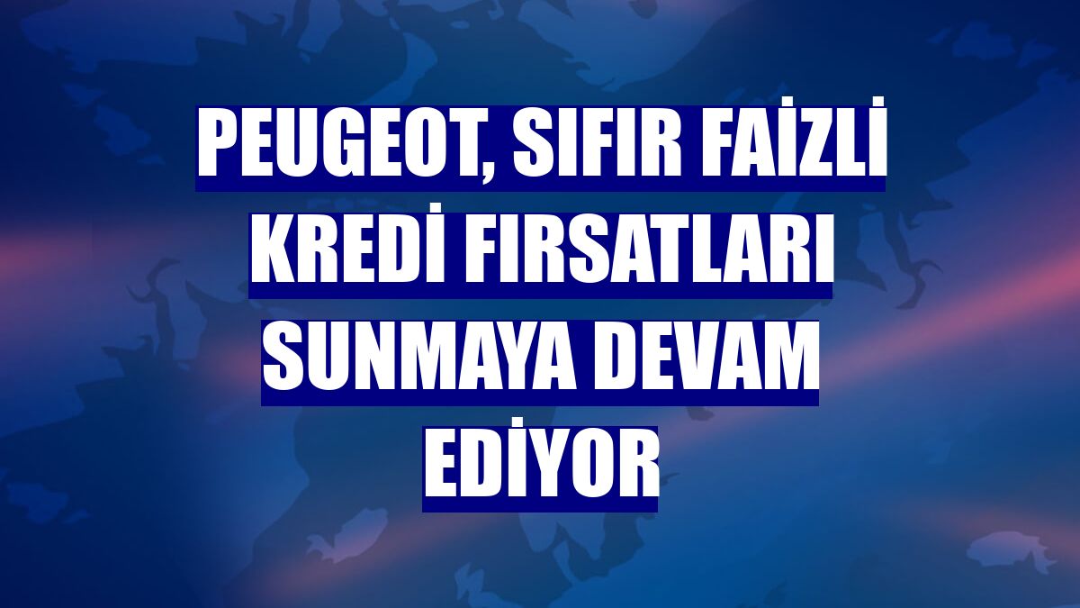 Peugeot, sıfır faizli kredi fırsatları sunmaya devam ediyor