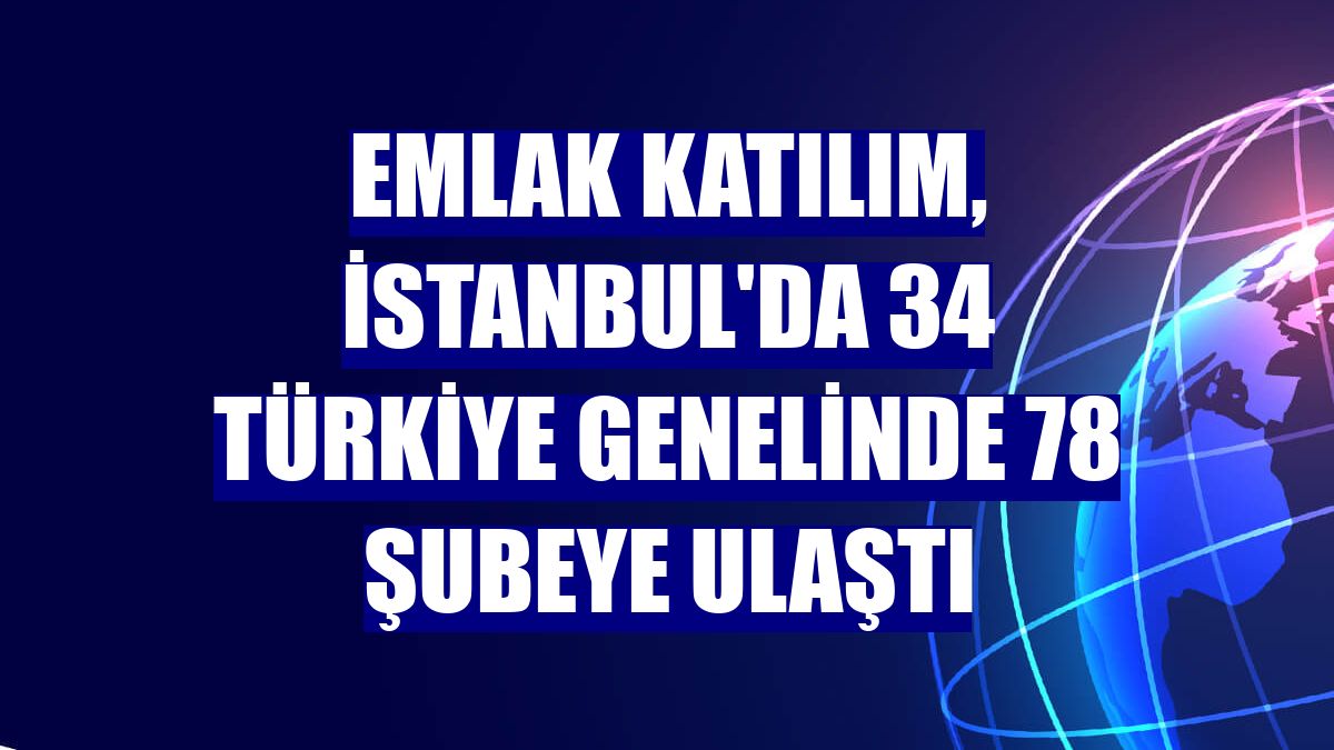 Emlak Katılım, İstanbul'da 34 Türkiye genelinde 78 şubeye ulaştı