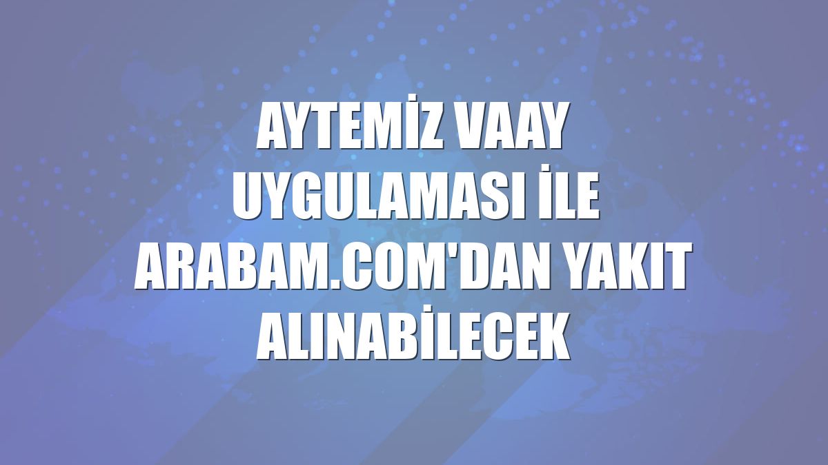 Aytemiz Vaay uygulaması ile arabam.com'dan yakıt alınabilecek