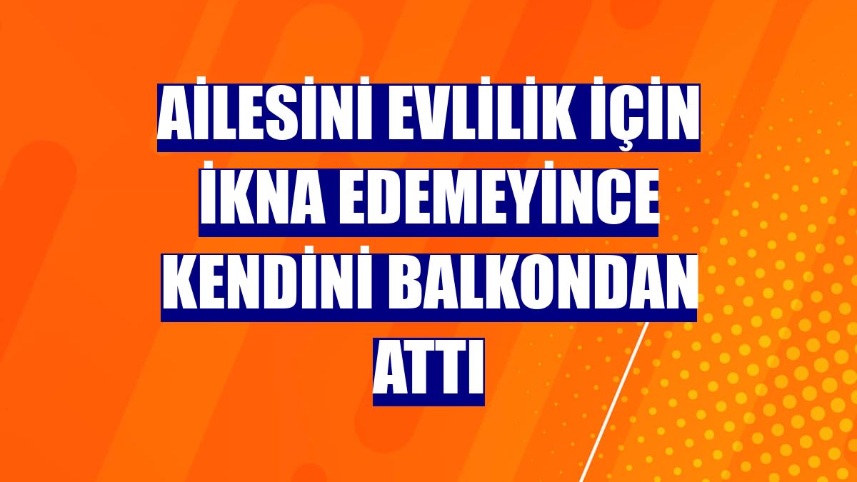 Ailesini evlilik için ikna edemeyince kendini balkondan attı