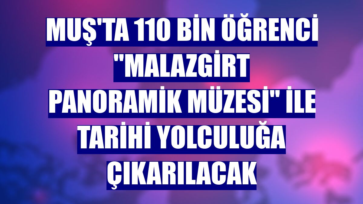 Muş'ta 110 bin öğrenci "Malazgirt Panoramik Müzesi" ile tarihi yolculuğa çıkarılacak