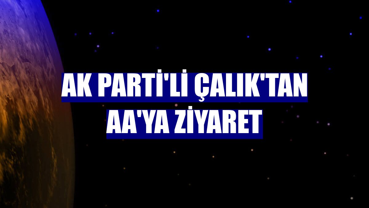 AK Parti'li Çalık'tan AA'ya ziyaret
