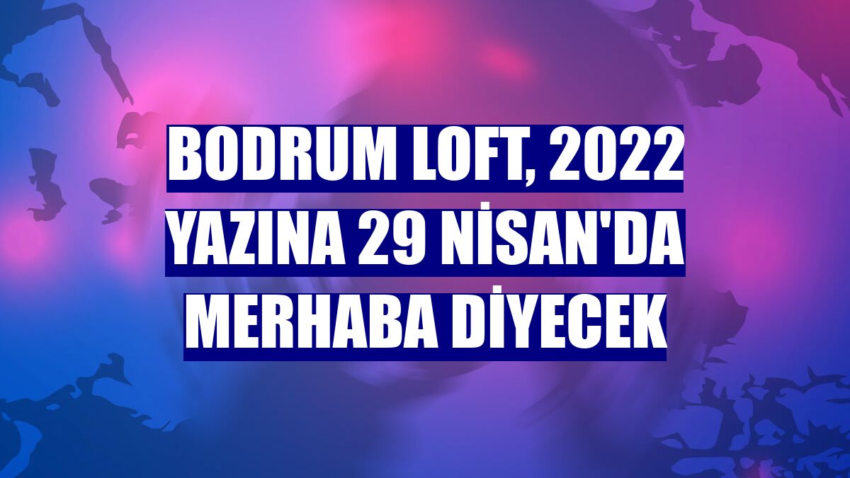 Bodrum Loft, 2022 yazına 29 Nisan'da merhaba diyecek