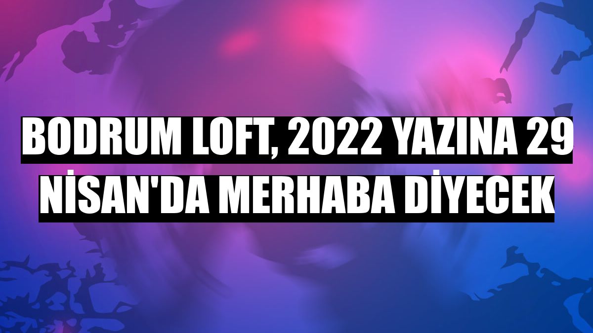 Bodrum Loft, 2022 yazına 29 Nisan'da merhaba diyecek