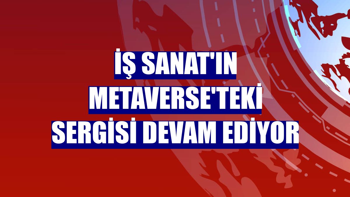 İş Sanat'ın Metaverse'teki sergisi devam ediyor