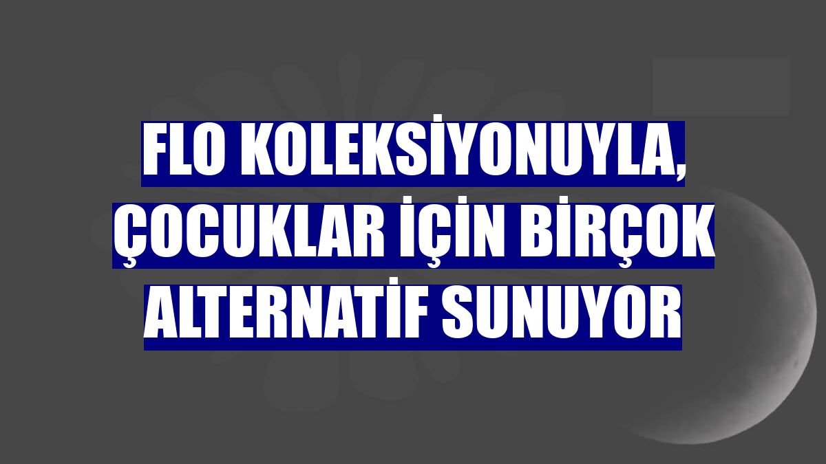 FLO koleksiyonuyla, çocuklar için birçok alternatif sunuyor