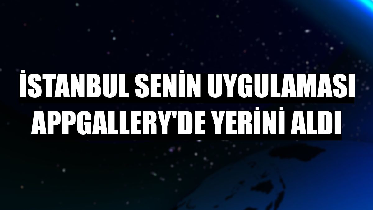 İstanbul Senin uygulaması AppGallery'de yerini aldı