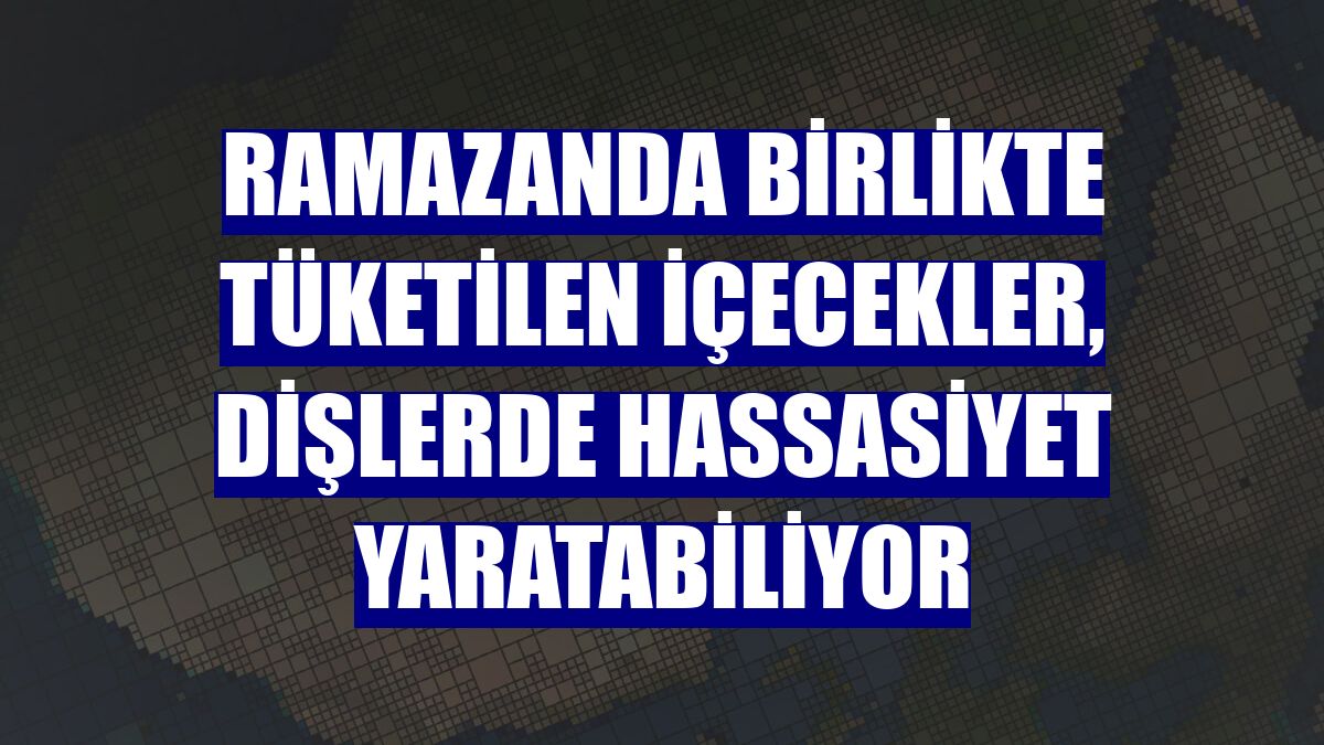 Ramazanda birlikte tüketilen içecekler, dişlerde hassasiyet yaratabiliyor