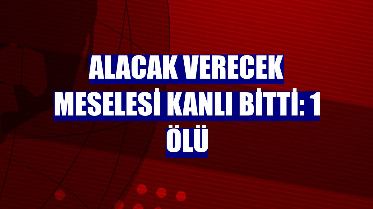 Alacak verecek meselesi kanlı bitti: 1 ölü