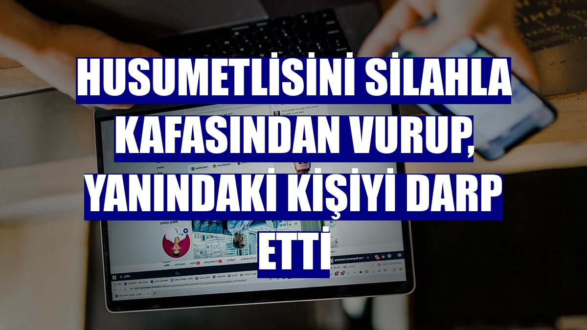 Husumetlisini silahla kafasından vurup, yanındaki kişiyi darp etti