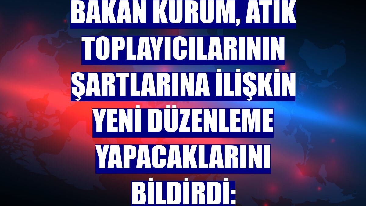 Bakan Kurum, atık toplayıcılarının şartlarına ilişkin yeni düzenleme yapacaklarını bildirdi: