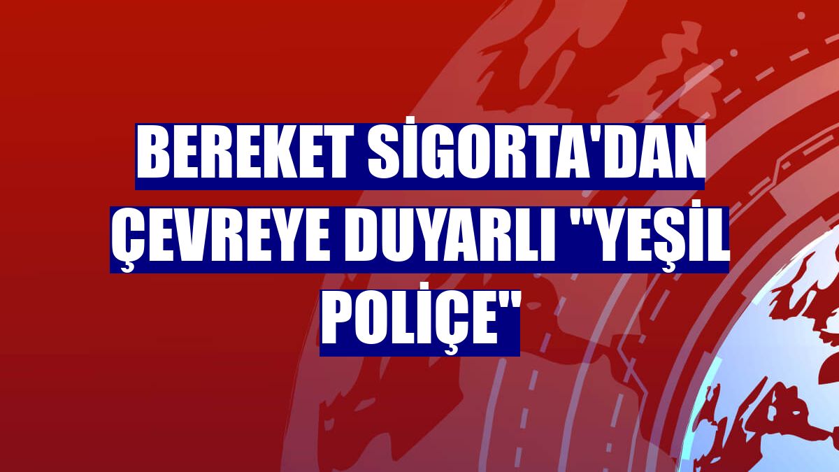 Bereket Sigorta'dan çevreye duyarlı "Yeşil Poliçe"