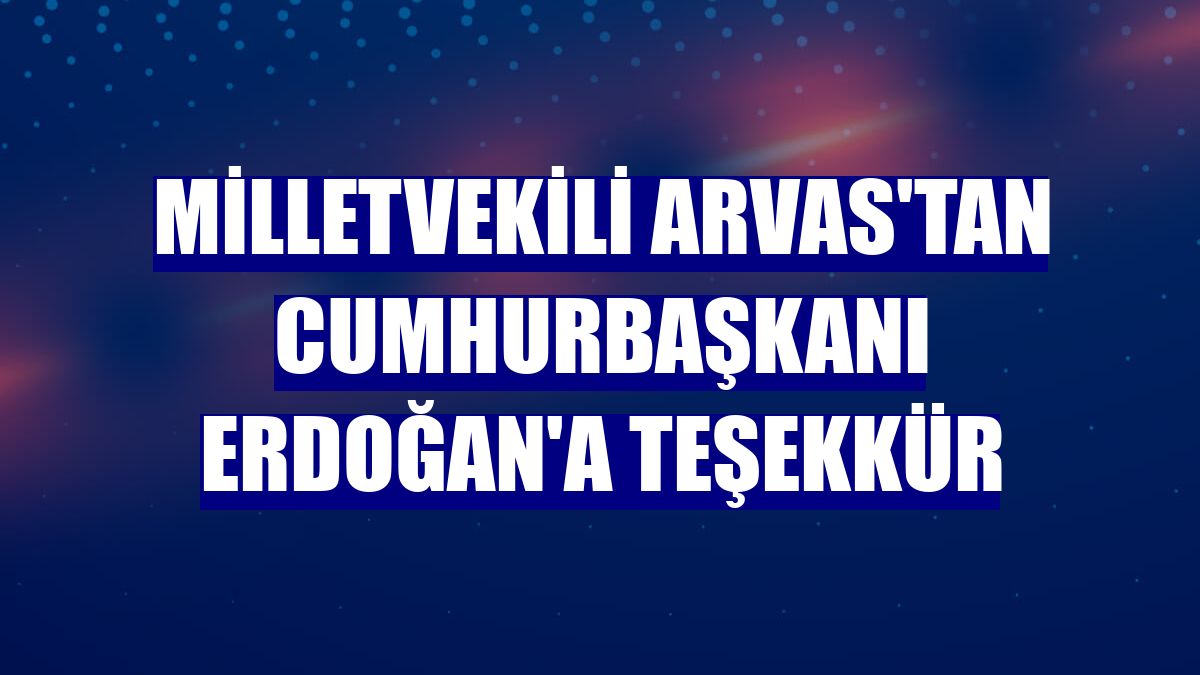 Milletvekili Arvas'tan Cumhurbaşkanı Erdoğan'a teşekkür