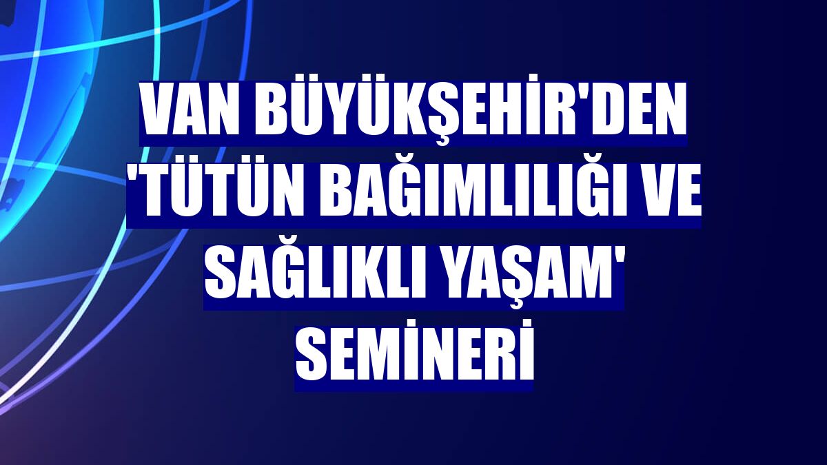 Van Büyükşehir'den 'Tütün bağımlılığı ve sağlıklı yaşam' semineri