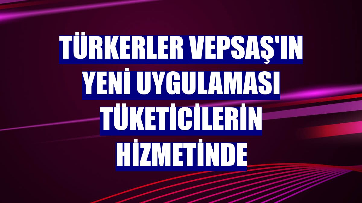Türkerler VEPSAŞ'ın yeni uygulaması tüketicilerin hizmetinde